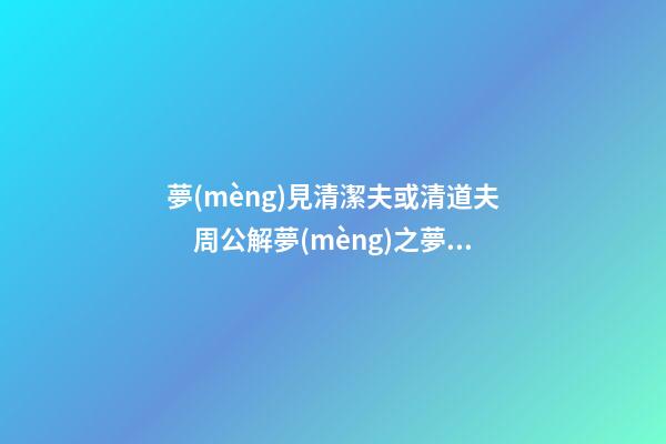 夢(mèng)見清潔夫或清道夫　周公解夢(mèng)之夢(mèng)到清潔夫或清道夫